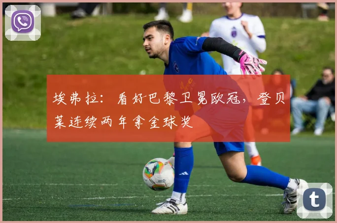 埃弗拉：看好巴黎卫冕欧冠，登贝莱连续两年拿金球奖